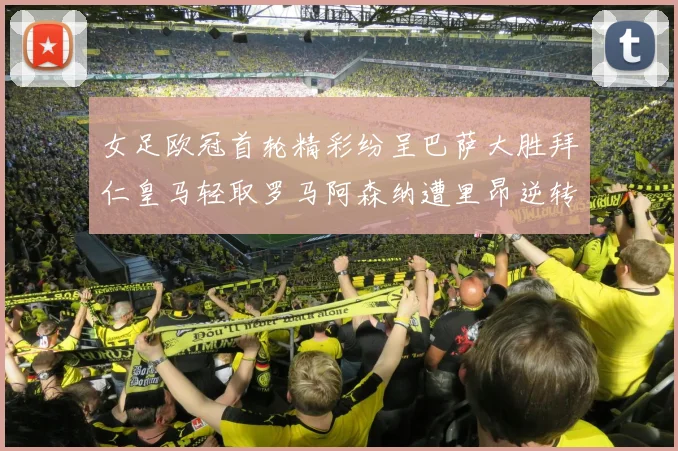 女足欧冠首轮精彩纷呈巴萨大胜拜仁皇马轻取罗马阿森纳遭里昂逆转