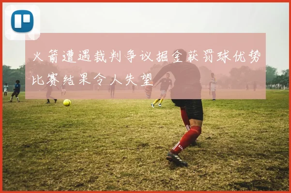 火箭遭遇裁判争议掘金获罚球优势比赛结果令人失望