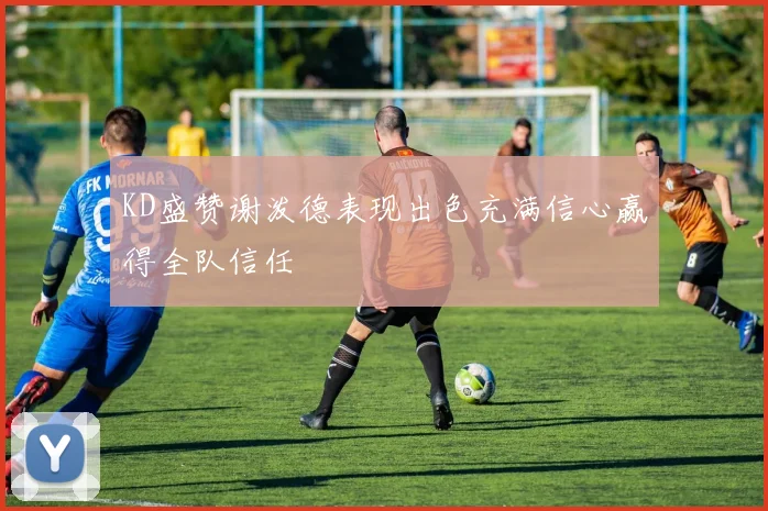 KD盛赞谢泼德表现出色充满信心赢得全队信任