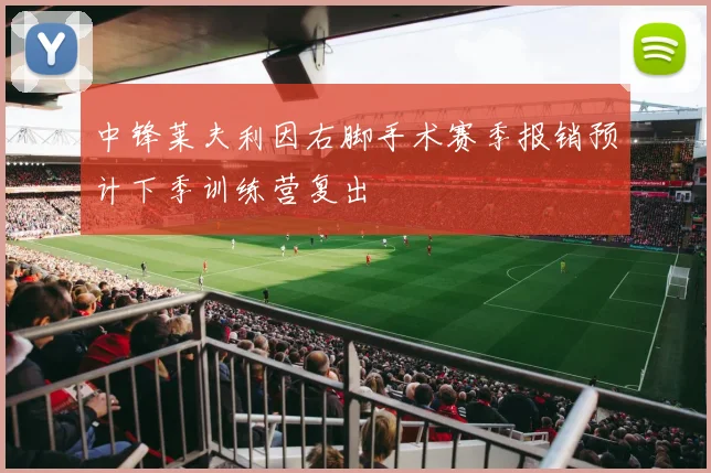 中锋莱夫利因右脚手术赛季报销预计下季训练营复出