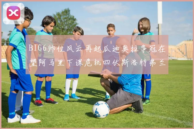 BIG6帅位风云再起瓜迪奥拉争冠在望阿马里下课危机四伏斯洛特弗兰克如坐针毡