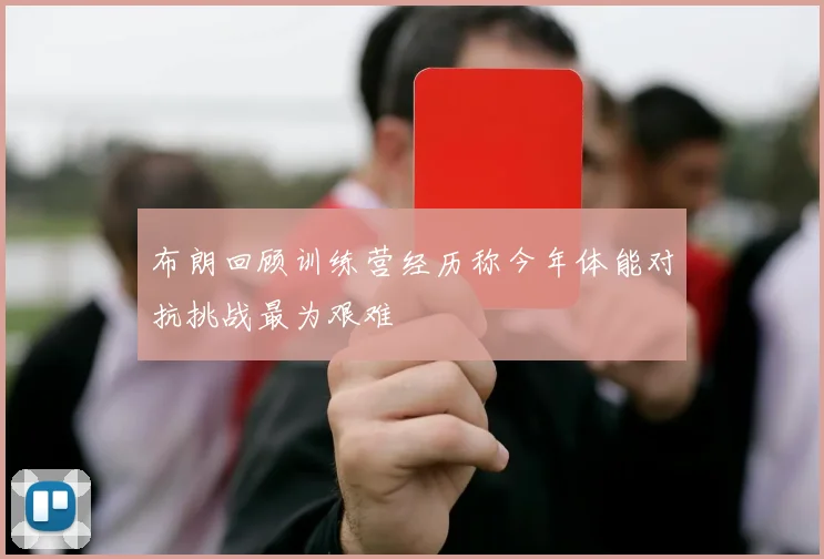 布朗回顾训练营经历称今年体能对抗挑战最为艰难