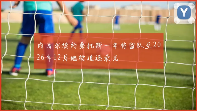 内马尔续约桑托斯一年将留队至2026年12月继续追逐荣光