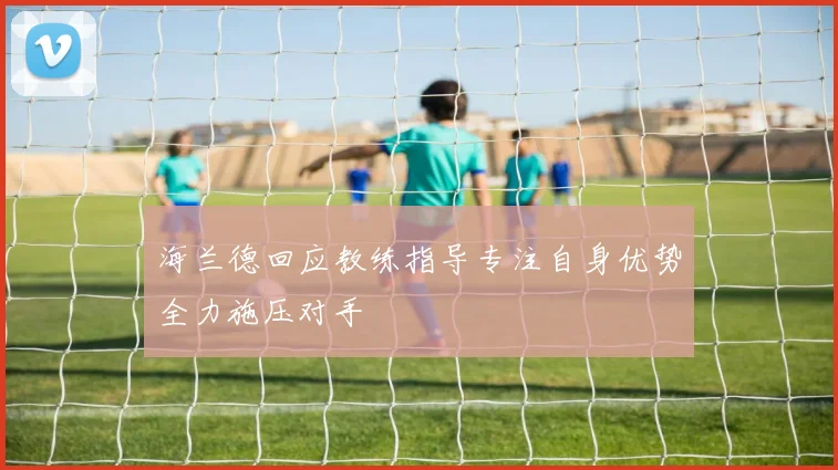 海兰德回应教练指导专注自身优势全力施压对手