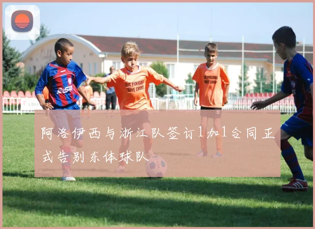 阿洛伊西与浙江队签订1加1合同正式告别东体球队