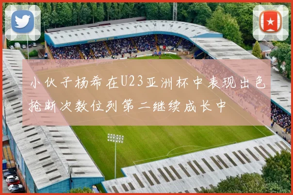 小伙子杨希在U23亚洲杯中表现出色抢断次数位列第二继续成长中