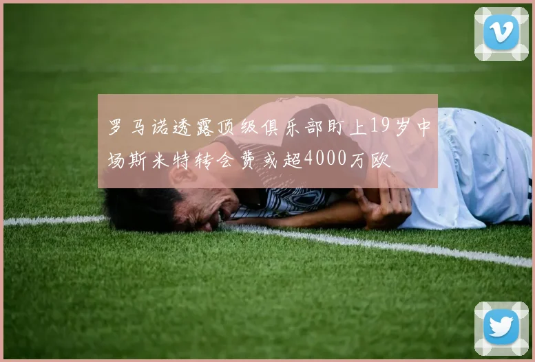 罗马诺透露顶级俱乐部盯上19岁中场斯米特转会费或超4000万欧