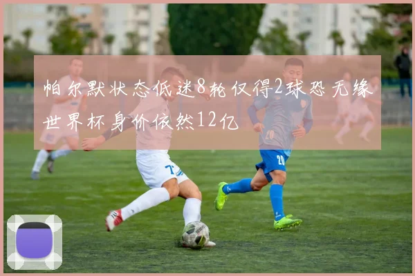 帕尔默状态低迷8轮仅得2球恐无缘世界杯身价依然12亿