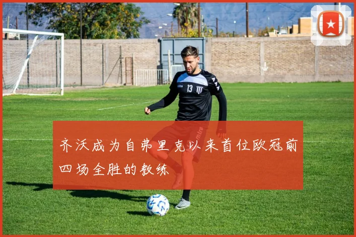 齐沃成为自弗里克以来首位欧冠前四场全胜的教练