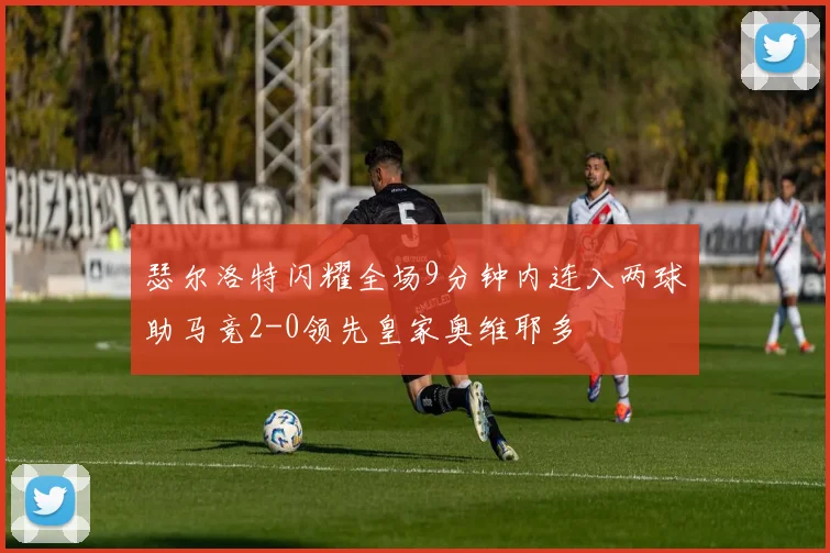 瑟尔洛特闪耀全场9分钟内连入两球助马竞2-0领先皇家奥维耶多