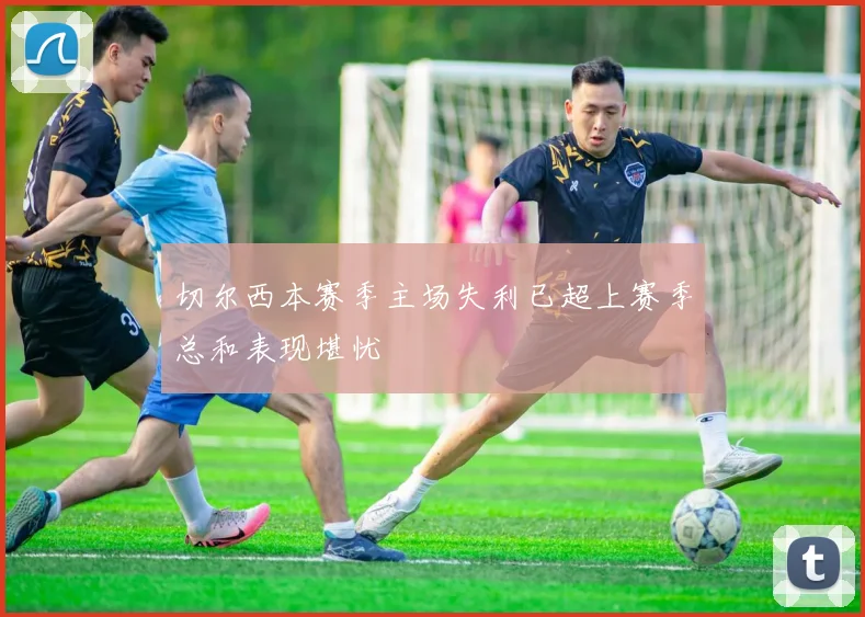 切尔西本赛季主场失利已超上赛季总和表现堪忧