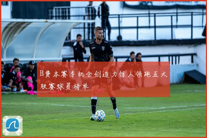 B费本赛季机会创造力惊人领跑五大联赛球员榜单