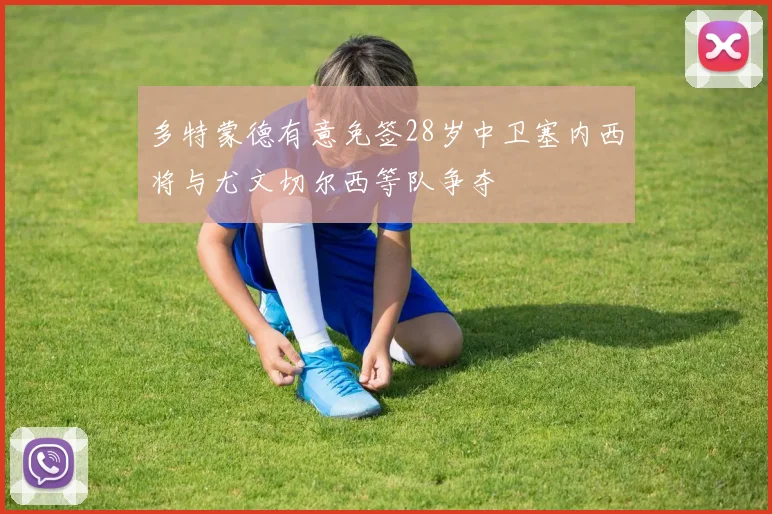 多特蒙德有意免签28岁中卫塞内西将与尤文切尔西等队争夺