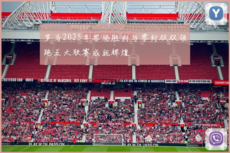 罗马2025年客场胜利与零封双双领跑五大联赛成就辉煌