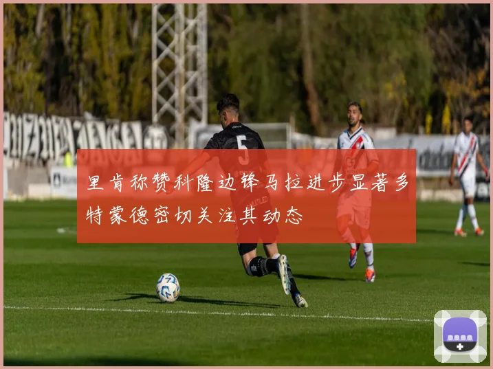 里肯称赞科隆边锋马拉进步显著多特蒙德密切关注其动态