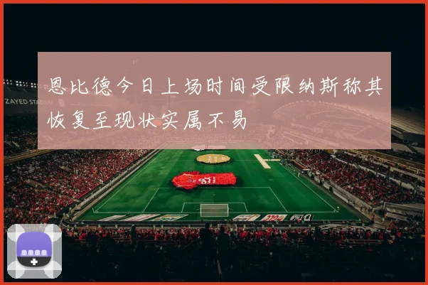 恩比德今日上场时间受限纳斯称其恢复至现状实属不易