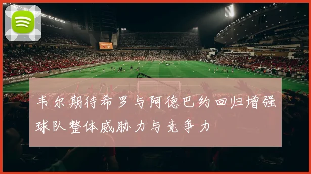 韦尔期待希罗与阿德巴约回归增强球队整体威胁力与竞争力