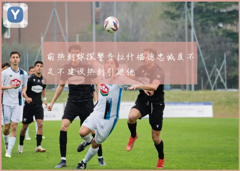 前热刺球探警告拉什福德忠诚度不足不建议热刺引进他