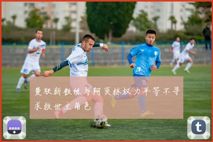 曼联新教练与阿莫林权力平等不寻求救世主角色