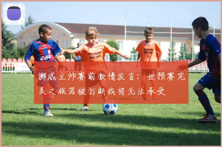 挪威主帅赛前激情发言：世预赛完美之旅若被打断我将无法承受