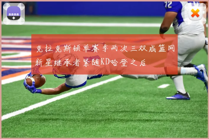 克拉克斯顿单赛季两次三双成篮网新星继承者紧随KD哈登之后