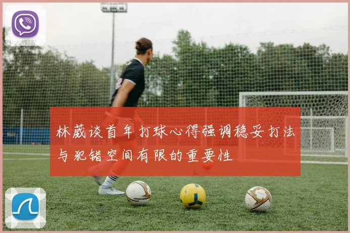林葳谈首年打球心得强调稳妥打法与犯错空间有限的重要性