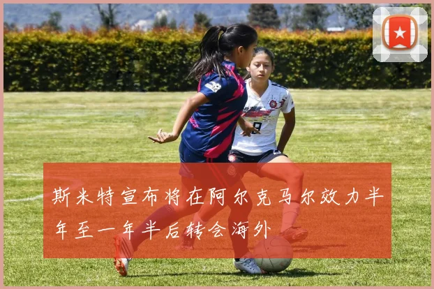 斯米特宣布将在阿尔克马尔效力半年至一年半后转会海外