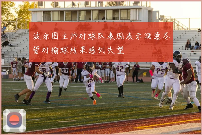 波尔图主帅对球队表现表示满意尽管对输球结果感到失望