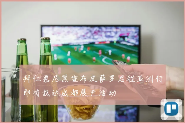 拜仁慕尼黑宣布皮萨罗启程亚洲行即将抵达成都展开活动