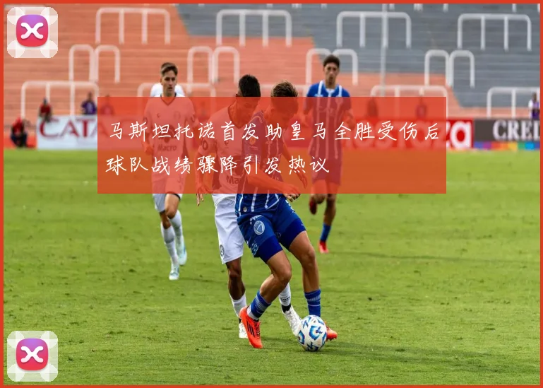 马斯坦托诺首发助皇马全胜受伤后球队战绩骤降引发热议