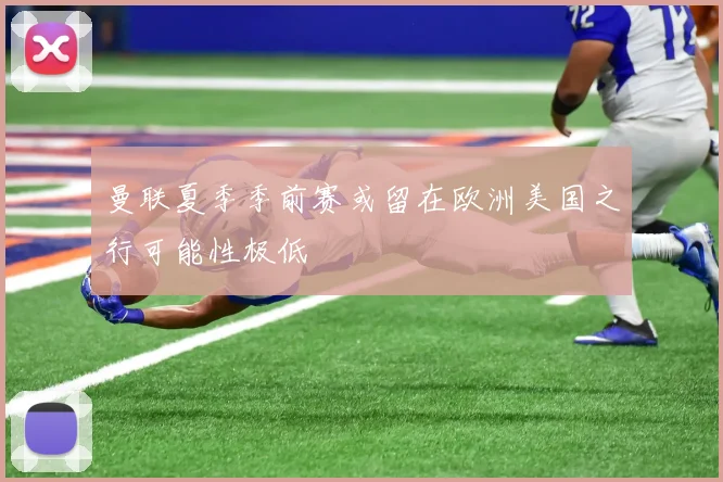 曼联夏季季前赛或留在欧洲美国之行可能性极低