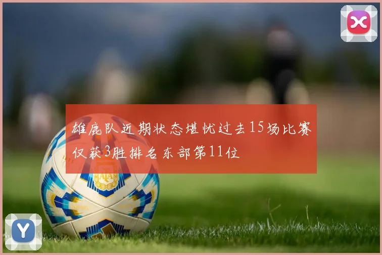 雄鹿队近期状态堪忧过去15场比赛仅获3胜排名东部第11位