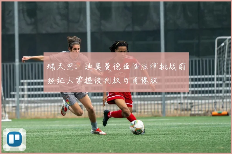 瑞天空：迪奥曼德面临法律挑战前经纪人掌握谈判权与肖像权