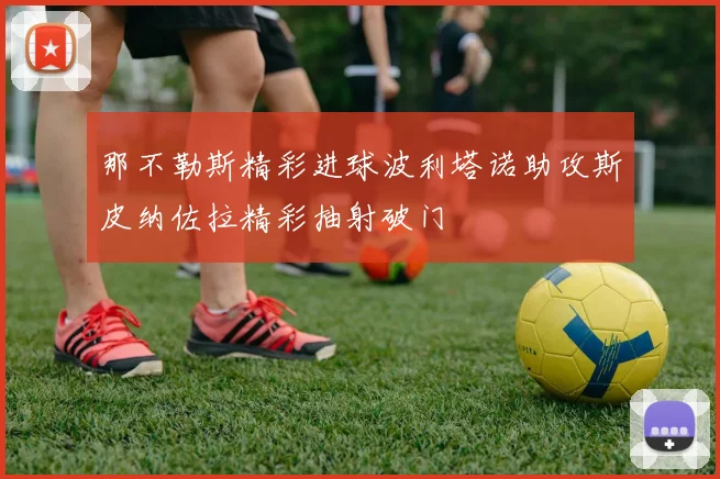 那不勒斯精彩进球波利塔诺助攻斯皮纳佐拉精彩抽射破门