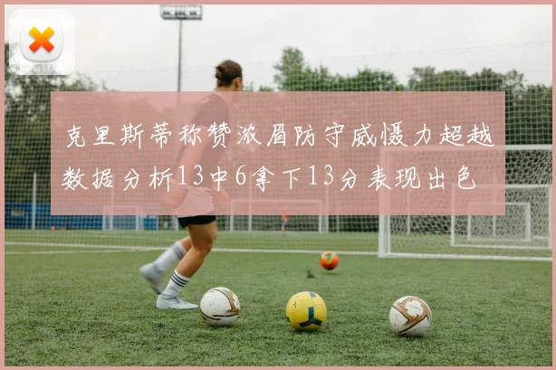 克里斯蒂称赞浓眉防守威慑力超越数据分析13中6拿下13分表现出色