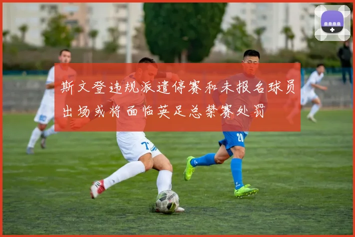 斯文登违规派遣停赛和未报名球员出场或将面临英足总禁赛处罚