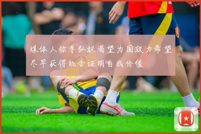 媒体人称李弘权渴望为国效力希望尽早获得机会证明自我价值