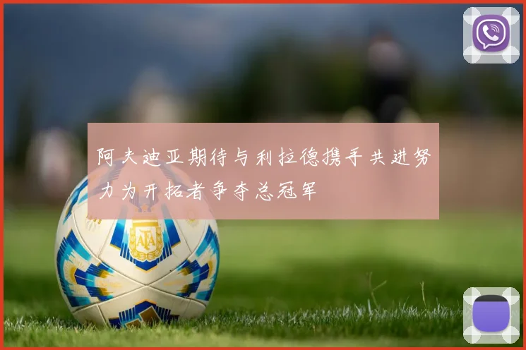 阿夫迪亚期待与利拉德携手共进努力为开拓者争夺总冠军