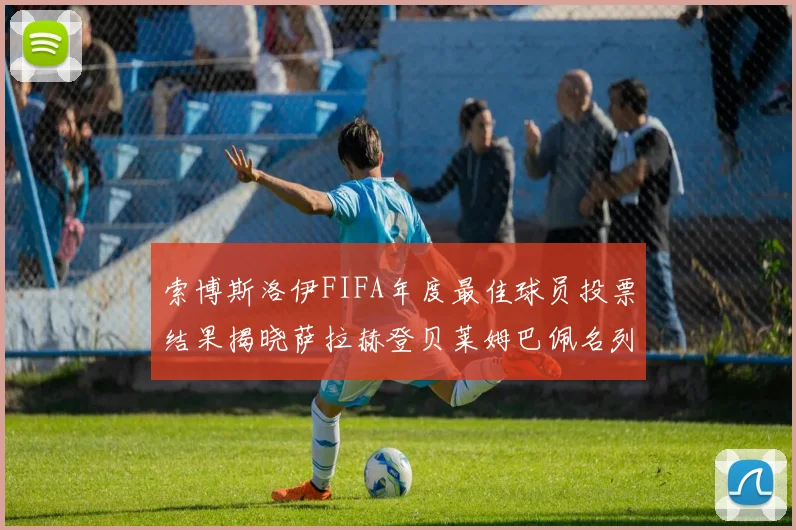索博斯洛伊FIFA年度最佳球员投票结果揭晓萨拉赫登贝莱姆巴佩名列前茅