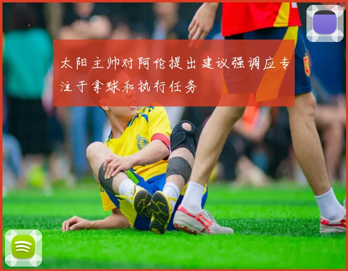 太阳主帅对阿伦提出建议强调应专注于拿球和执行任务