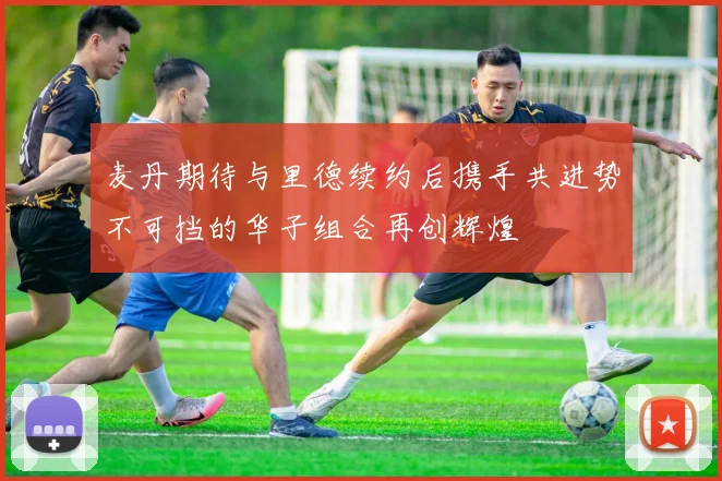 麦丹期待与里德续约后携手共进势不可挡的华子组合再创辉煌