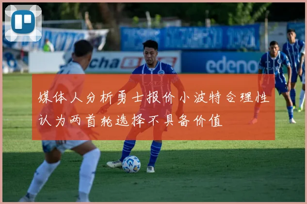 媒体人分析勇士报价小波特合理性认为两首轮选择不具备价值