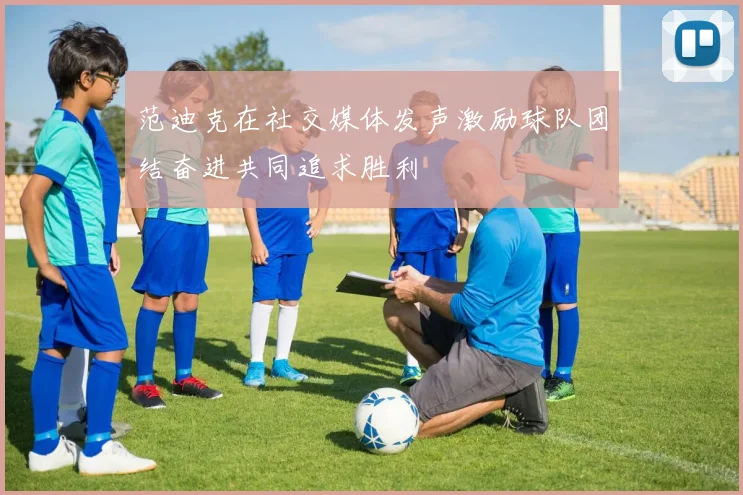 范迪克在社交媒体发声激励球队团结奋进共同追求胜利