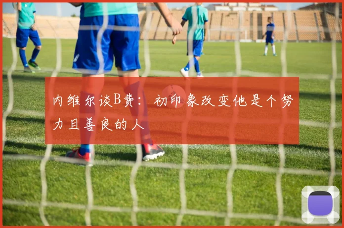 内维尔谈B费：初印象改变他是个努力且善良的人
