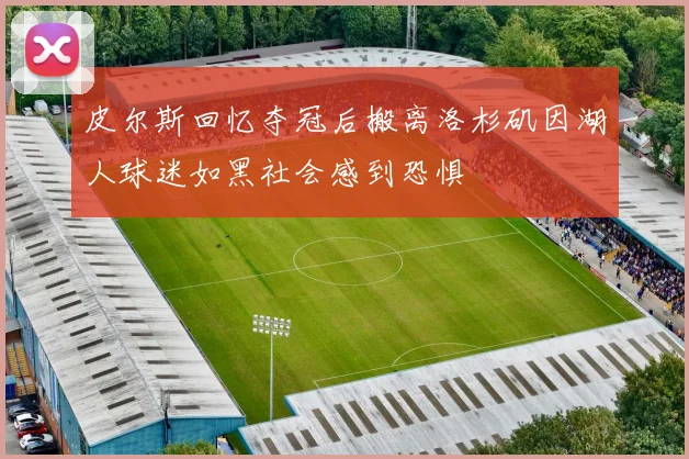 皮尔斯回忆夺冠后搬离洛杉矶因湖人球迷如黑社会感到恐惧