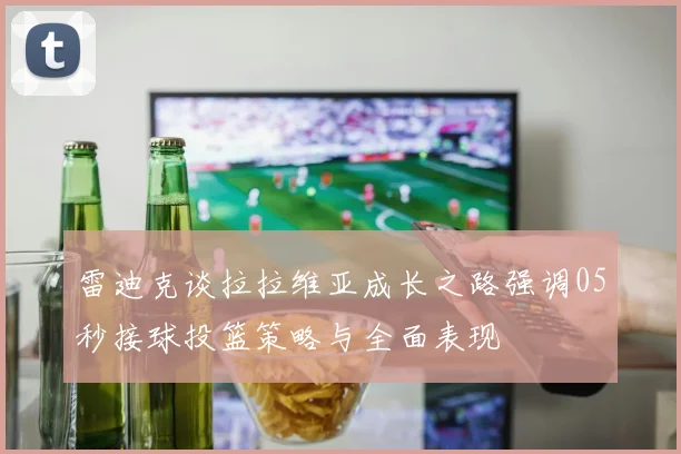雷迪克谈拉拉维亚成长之路强调05秒接球投篮策略与全面表现